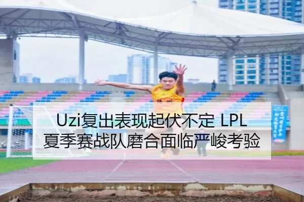 Uzi复出表现起伏不定 LPL夏季赛战队磨合面临严峻考验