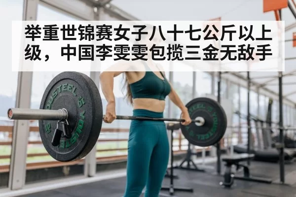 举重世锦赛女子八十七公斤以上级，中国李雯雯包揽三金无敌手
