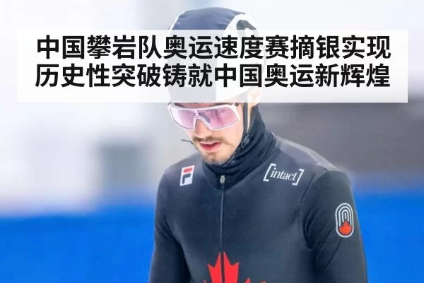 中国攀岩队奥运速度赛摘银实现历史性突破铸就中国奥运新辉煌