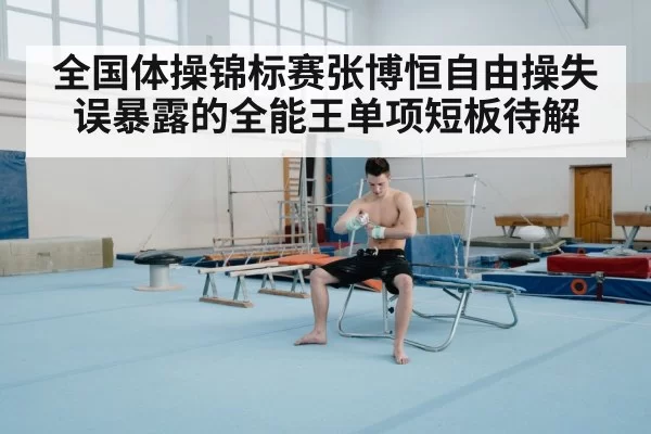 全国体操锦标赛张博恒自由操失误暴露的全能王单项短板待解