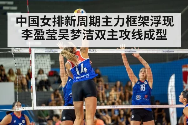 中国女排新周期主力框架浮现李盈莹吴梦洁双主攻线成型