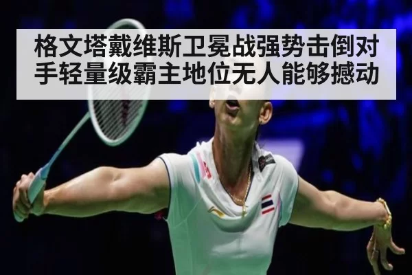 格文塔戴维斯卫冕战强势击倒对手轻量级霸主地位无人能够撼动