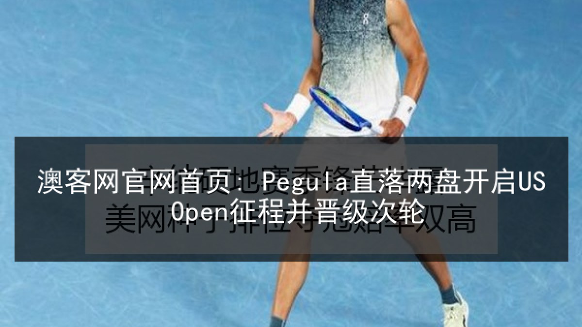 澳客网官网首页: Pegula直落两盘开启US Open征程并晋级次轮 澳客网官网首页: Pegula直落两盘开启US Open征程并晋级次轮