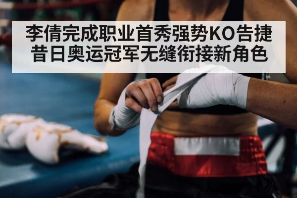 李倩完成职业首秀强势KO告捷昔日奥运冠军无缝衔接新角色